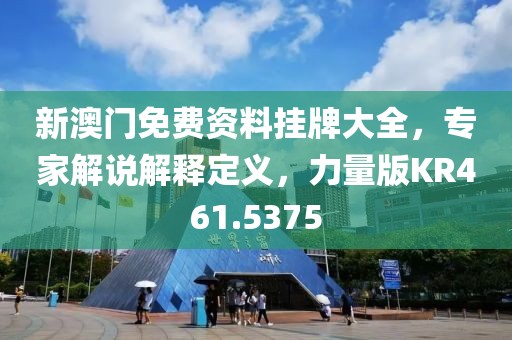 新澳门免费资料挂牌大全，专家解说解释定义，力量版KR461.5375