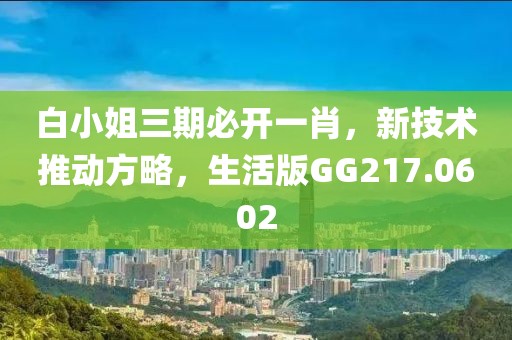 白小姐三期必开一肖，新技术推动方略，生活版GG217.0602
