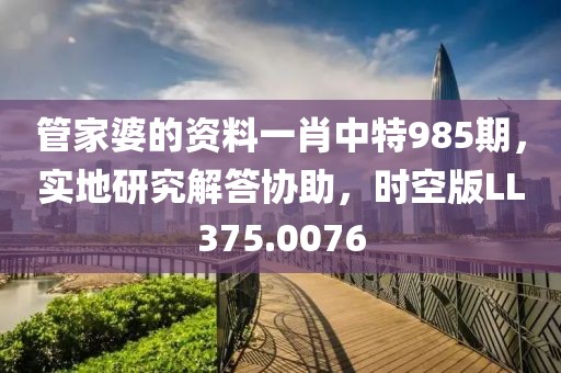 管家婆的资料一肖中特985期，实地研究解答协助，时空版LL375.0076