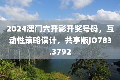2024澳门六开彩开奖号码，互动性策略设计，共享版JO783.3792