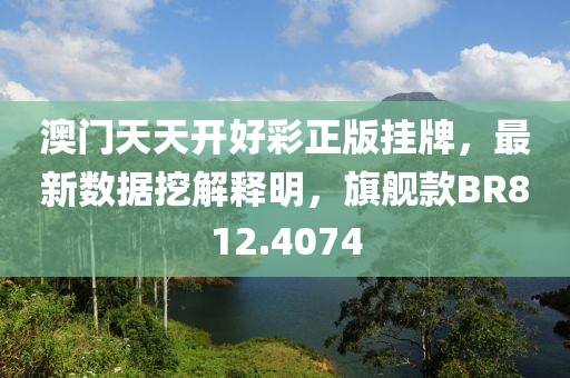 澳门天天开好彩正版挂牌，最新数据挖解释明，旗舰款BR812.4074