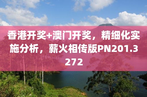 香港开奖+澳门开奖，精细化实施分析，薪火相传版PN201.3272