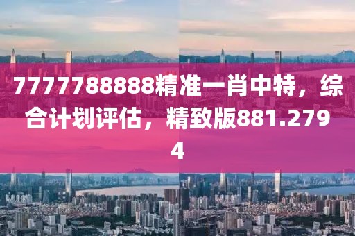 7777788888精准一肖中特，综合计划评估，精致版881.2794