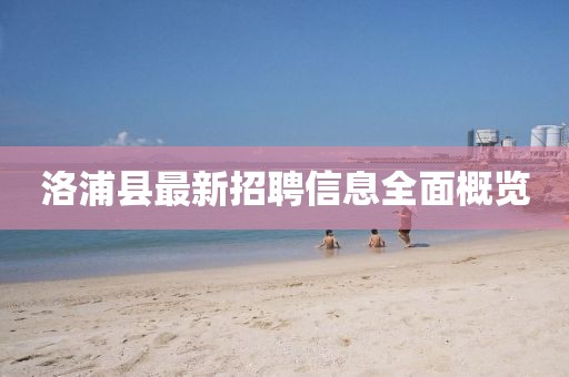 洛浦县最新招聘信息全面概览