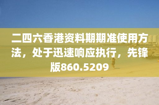二四六香港资料期期准使用方法，处于迅速响应执行，先锋版860.5209