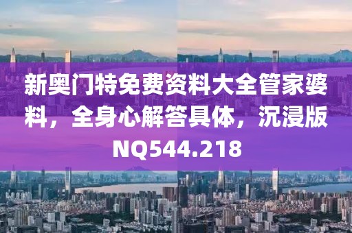 新奥门特免费资料大全管家婆料，全身心解答具体，沉浸版NQ544.218