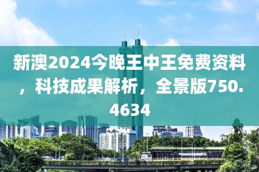 新澳2024今晚王中王免费资料，科技成果解析，全景版750.4634
