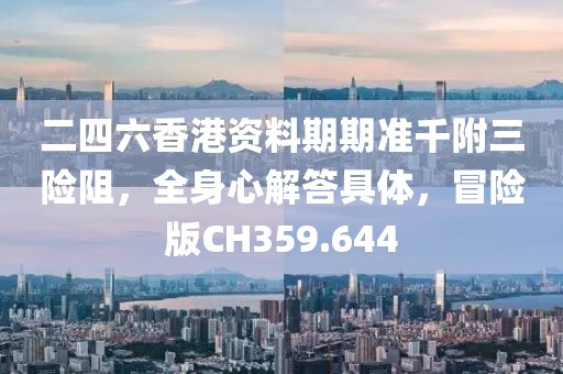 二四六香港资料期期准千附三险阻，全身心解答具体，冒险版CH359.644