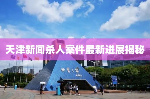 天津新闻杀人案件最新进展揭秘