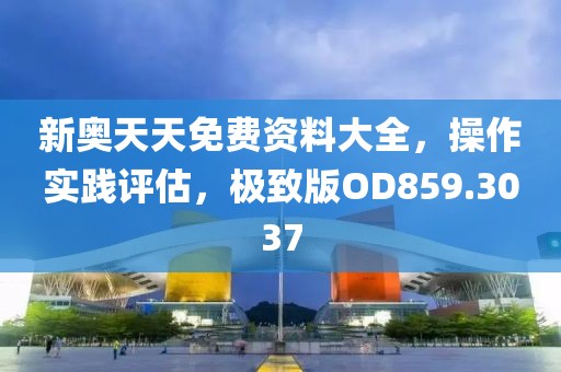 新奥天天免费资料大全，操作实践评估，极致版OD859.3037