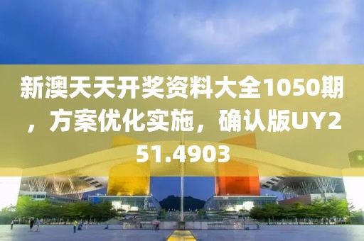 新澳天天开奖资料大全1050期，方案优化实施，确认版UY251.4903