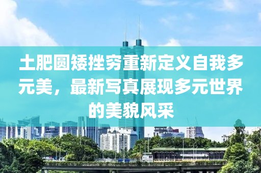 土肥圆矮挫穷重新定义自我多元美，最新写真展现多元世界的美貌风采