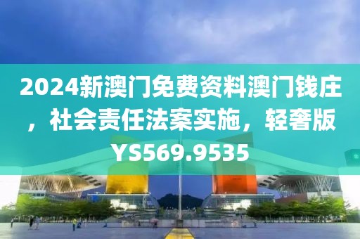 2024新澳门免费资料澳门钱庄，社会责任法案实施，轻奢版YS569.9535