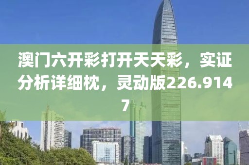 澳门六开彩打开天天彩，实证分析详细枕，灵动版226.9147