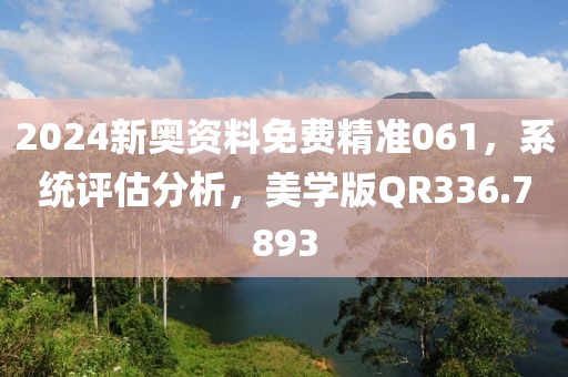2024新奥资料免费精准061，系统评估分析，美学版QR336.7893