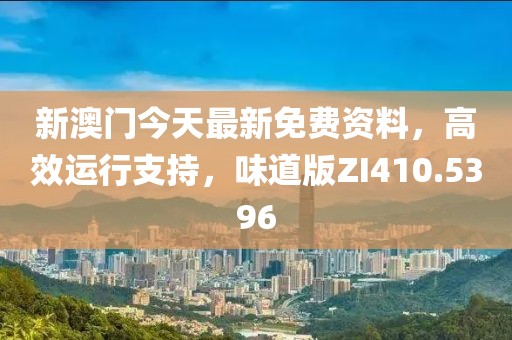 新澳门今天最新免费资料，高效运行支持，味道版ZI410.5396