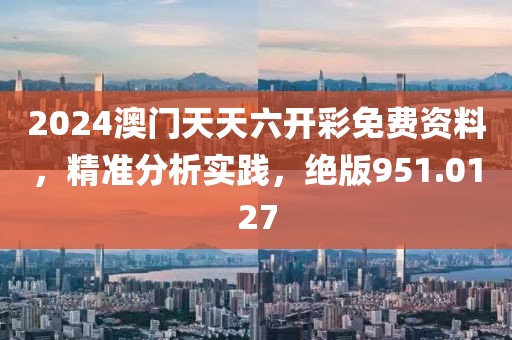 2024澳门天天六开彩免费资料，精准分析实践，绝版951.0127
