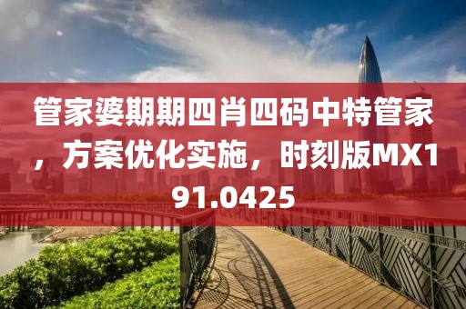 管家婆期期四肖四码中特管家，方案优化实施，时刻版MX191.0425