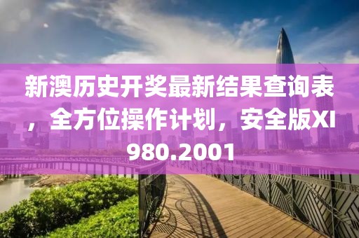 新澳历史开奖最新结果查询表，全方位操作计划，安全版XI980.2001