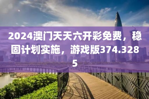 2024澳门天天六开彩免费，稳固计划实施，游戏版374.3285