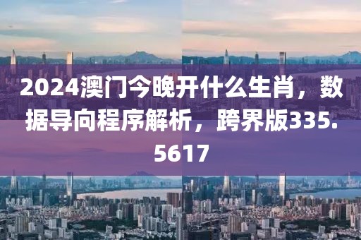2024澳门今晚开什么生肖，数据导向程序解析，跨界版335.5617