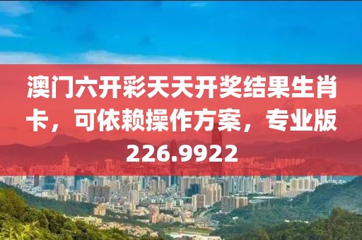 澳门六开彩天天开奖结果生肖卡，可依赖操作方案，专业版226.9922