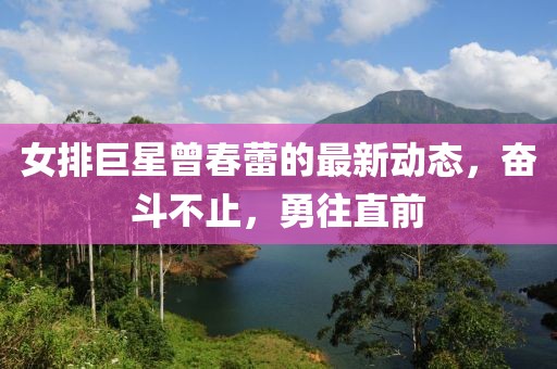 女排巨星曾春蕾的最新动态，奋斗不止，勇往直前