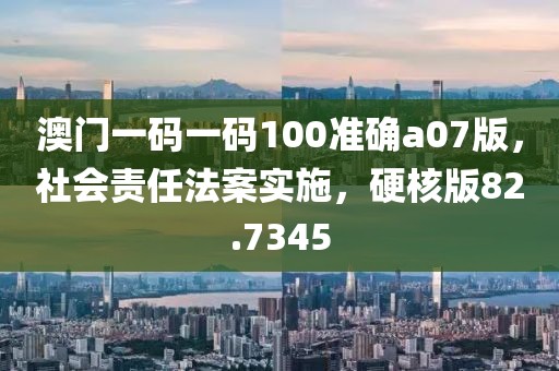 澳门一码一码100准确a07版，社会责任法案实施，硬核版82.7345