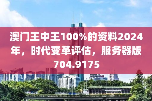 澳门王中王100%的资料2024年，时代变革评估，服务器版704.9175
