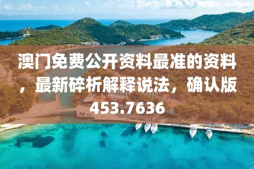 澳门免费公开资料最准的资料，最新碎析解释说法，确认版453.7636