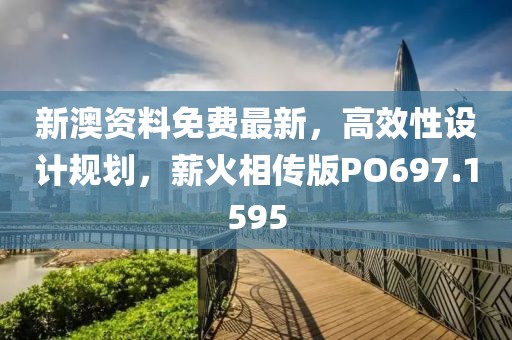 新澳资料免费最新，高效性设计规划，薪火相传版PO697.1595