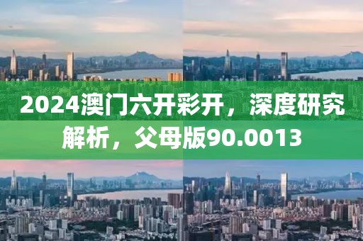 2024澳门六开彩开，深度研究解析，父母版90.0013