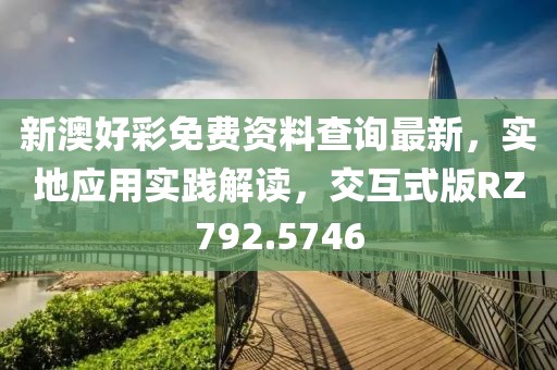 新澳好彩免费资料查询最新，实地应用实践解读，交互式版RZ792.5746