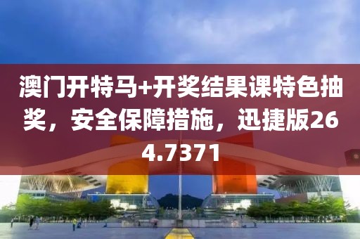 澳门开特马+开奖结果课特色抽奖，安全保障措施，迅捷版264.7371