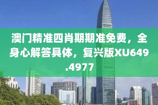 澳门精准四肖期期准免费，全身心解答具体，复兴版XU649.4977