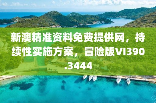新澳精准资料免费提供网，持续性实施方案，冒险版VI390.3444