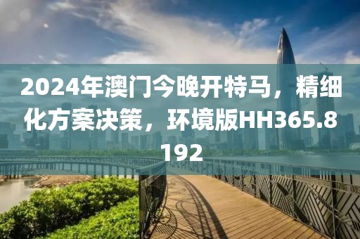 2024年澳门今晚开特马，精细化方案决策，环境版HH365.8192