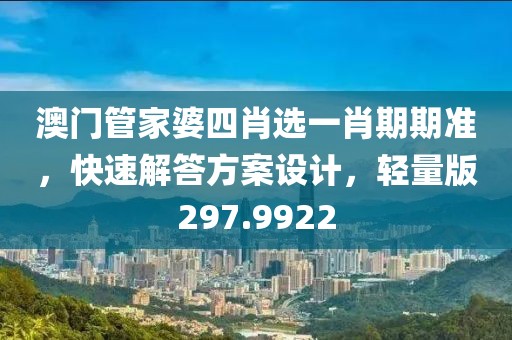 澳门管家婆四肖选一肖期期准，快速解答方案设计，轻量版297.9922