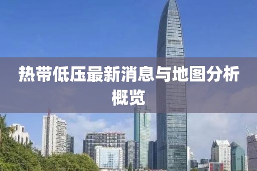 热带低压最新消息与地图分析概览