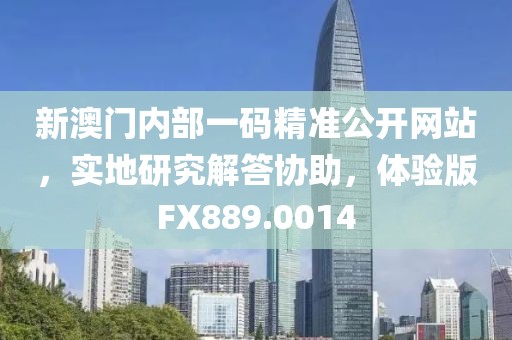 新澳门内部一码精准公开网站，实地研究解答协助，体验版FX889.0014