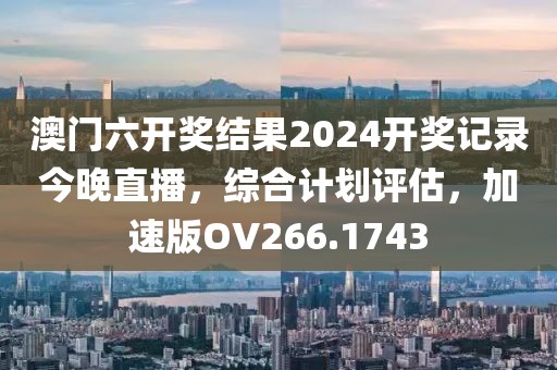 澳门六开奖结果2024开奖记录今晚直播，综合计划评估，加速版OV266.1743
