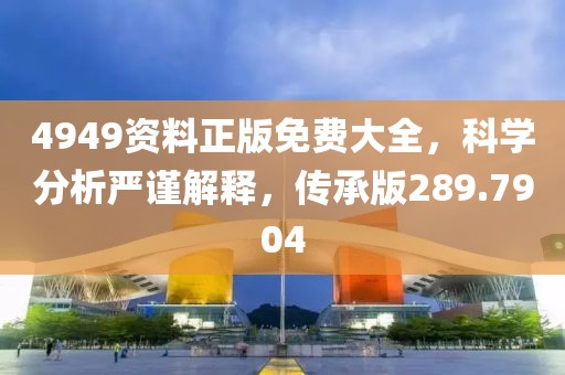 4949资料正版免费大全，科学分析严谨解释，传承版289.7904