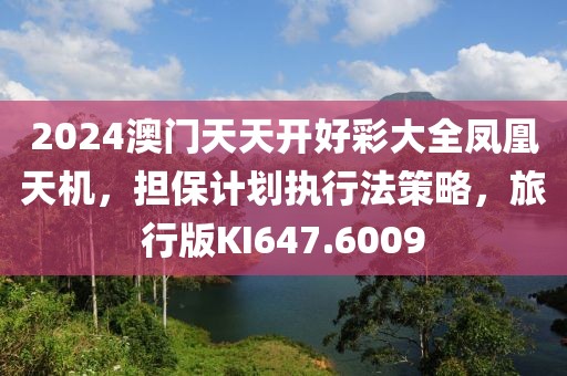 2024澳门天天开好彩大全凤凰天机，担保计划执行法策略，旅行版KI647.6009
