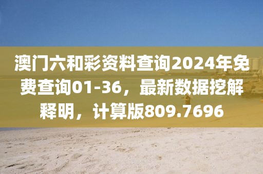 澳门六和彩资料查询2024年免费查询01-36，最新数据挖解释明，计算版809.7696