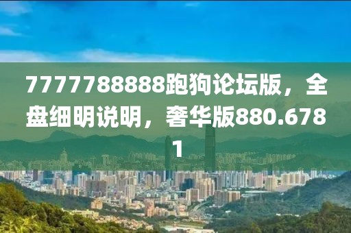 7777788888跑狗论坛版，全盘细明说明，奢华版880.6781