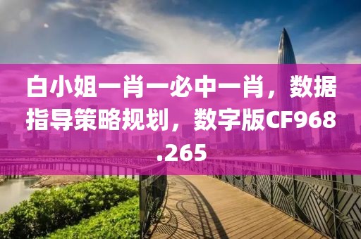 白小姐一肖一必中一肖，数据指导策略规划，数字版CF968.265