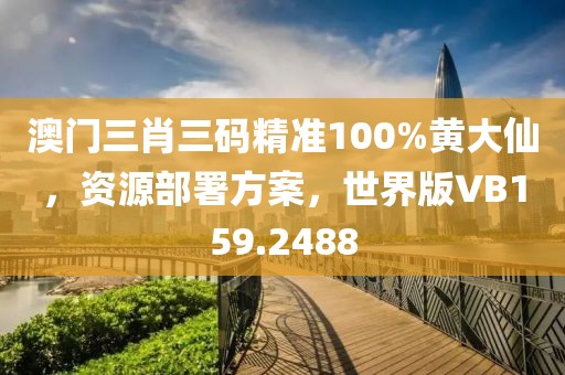澳门三肖三码精准100%黄大仙，资源部署方案，世界版VB159.2488
