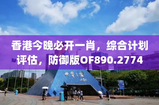 香港今晚必开一肖，综合计划评估，防御版OF890.2774