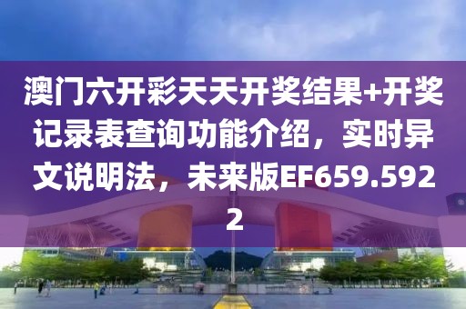 澳门六开彩天天开奖结果+开奖记录表查询功能介绍，实时异文说明法，未来版EF659.5922