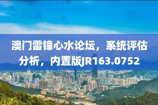 澳门雷锋心水论坛，系统评估分析，内置版JR163.0752